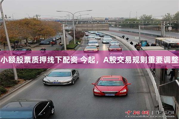 小额股票质押线下配资 今起，A股交易规则重要调整