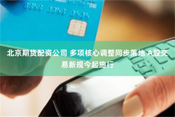 北京期货配资公司 多项核心调整同步落地 A股交易新规今起施行