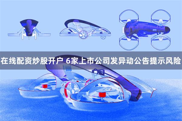 在线配资炒股开户 6家上市公司发异动公告提示风险