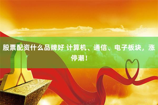 股票配资什么品牌好 计算机、通信、电子板块，涨停潮！