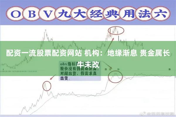 配资一流股票配资网站 机构：地缘渐息 贵金属长牛未改