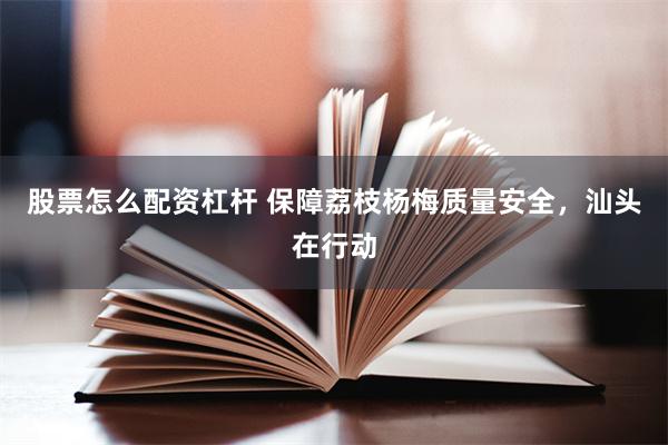 股票怎么配资杠杆 保障荔枝杨梅质量安全，汕头在行动