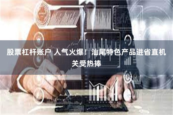 股票杠杆账户 人气火爆！汕尾特色产品进省直机关受热捧
