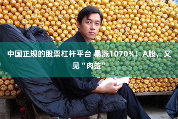 中国正规的股票杠杆平台 暴涨1070%！A股，又见“肉签”
