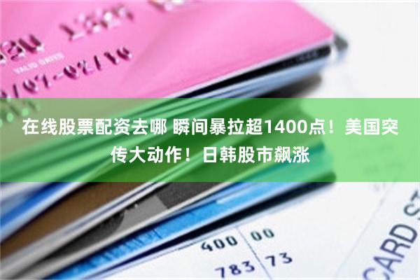 在线股票配资去哪 瞬间暴拉超1400点！美国突传大动作！日韩股市飙涨