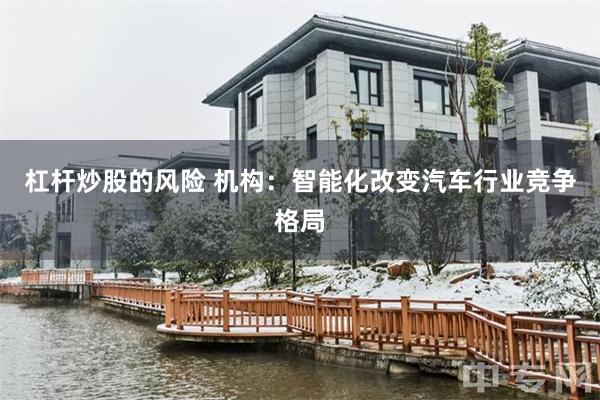 杠杆炒股的风险 机构：智能化改变汽车行业竞争格局