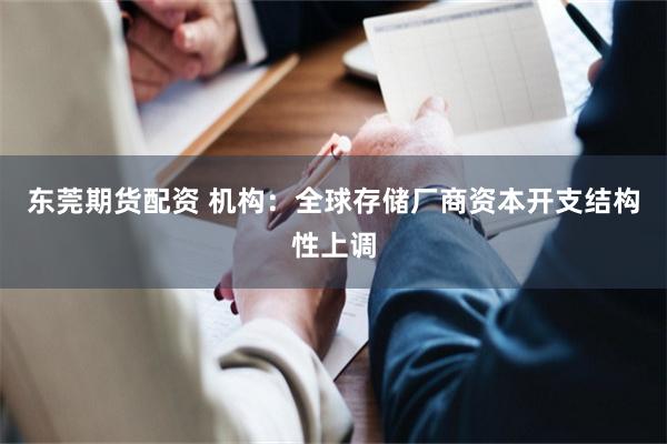 东莞期货配资 机构:全球存储厂商资本开支结构性上调