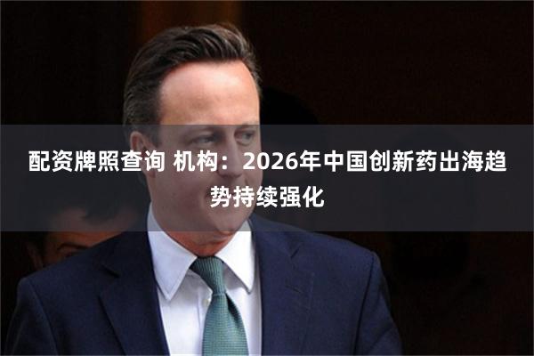 配资牌照查询 机构：2026年中国创新药出海趋势持续强化