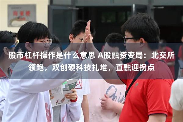 股市杠杆操作是什么意思 A股融资变局：北交所领跑，双创硬科技扎堆，直融迎拐点