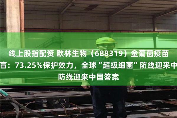 线上股指配资 欧林生物（688319）金葡菌疫苗Ⅲ期揭盲：73.25%保护效力，全球“超级细菌”防线迎来中国答案