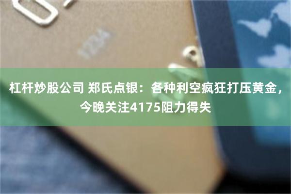 杠杆炒股公司 郑氏点银：各种利空疯狂打压黄金，今晚关注4175阻力得失
