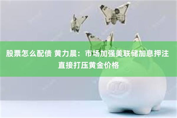 股票怎么配债 黄力晨：市场加强美联储加息押注 直接打压黄金价格
