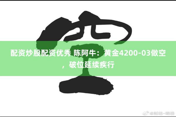 配资炒股配资优秀 陈阿牛：黄金4200-03做空，破位延续疾行