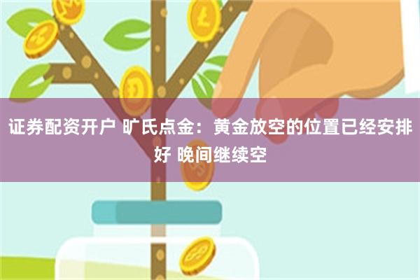 证券配资开户 旷氏点金：黄金放空的位置已经安排好 晚间继续空