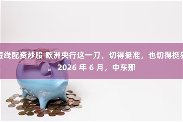 短线配资炒股 欧洲央行这一刀,切得挺准,也切得挺狠。 2026 年 6 月,中东那
