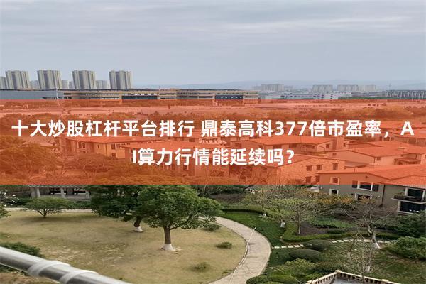 十大炒股杠杆平台排行 鼎泰高科377倍市盈率,AI算力行情能延续吗?