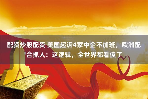 配资炒股配资 美国起诉4家中企不加班，欧洲配合抓人：这逻辑，全世界都看傻了
