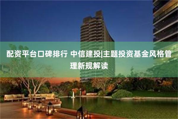 配资平台口碑排行 中信建投|主题投资基金风格管理新规解读