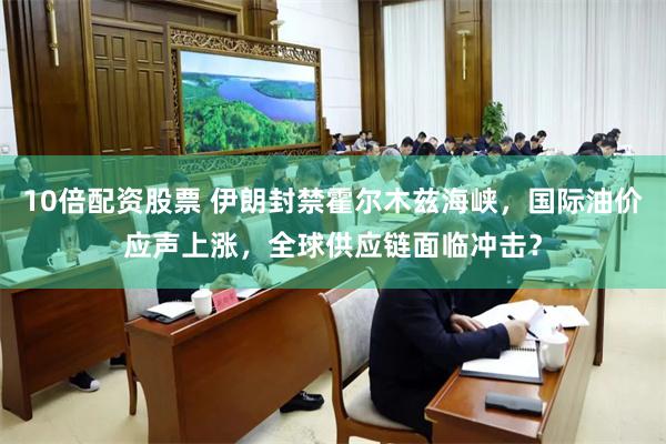 10倍配资股票 伊朗封禁霍尔木兹海峡，国际油价应声上涨，全球供应链面临冲击？