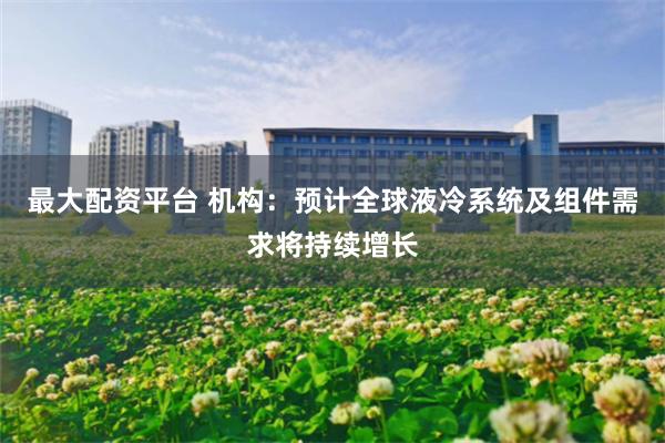 最大配资平台 机构：预计全球液冷系统及组件需求将持续增长
