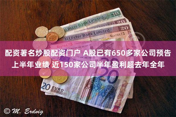 配资著名炒股配资门户 A股已有650多家公司预告上半年业绩 近150家公司半年盈利超去年全年