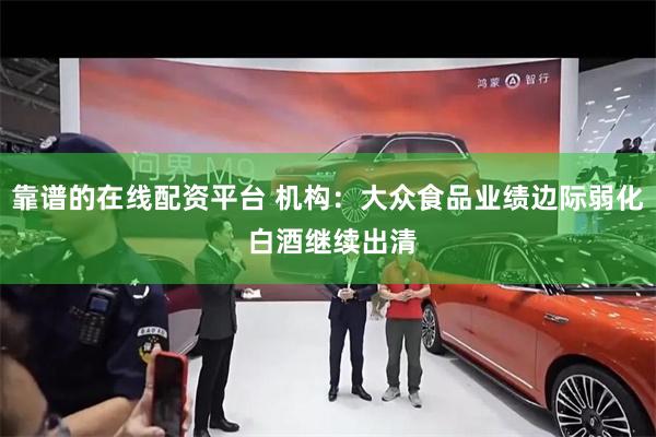 靠谱的在线配资平台 机构：大众食品业绩边际弱化 白酒继续出清