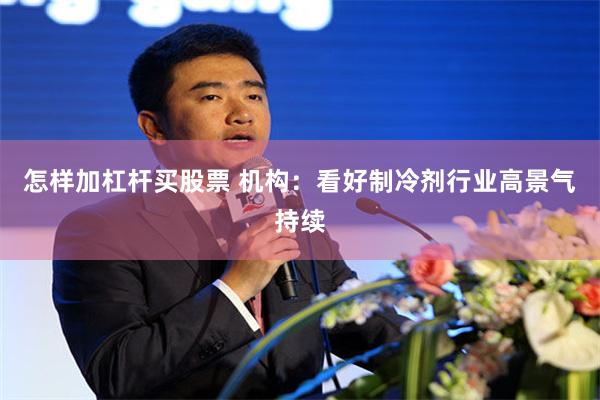 怎样加杠杆买股票 机构:看好制冷剂行业高景气持续