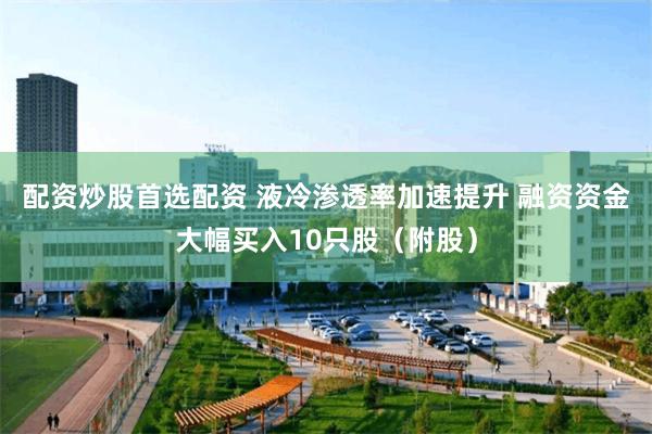 配资炒股首选配资 液冷渗透率加速提升 融资资金大幅买入10只股（附股）