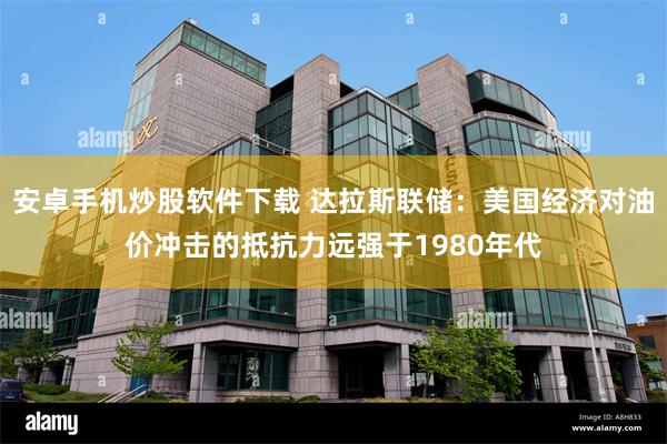 安卓手机炒股软件下载 达拉斯联储：美国经济对油价冲击的抵抗力远强于1980年代