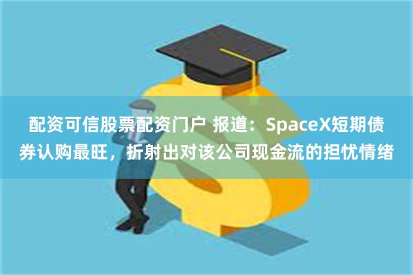 配资可信股票配资门户 报道：SpaceX短期债券认购最旺，折射出对该公司现金流的担忧情绪