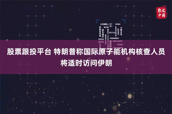 股票跟投平台 特朗普称国际原子能机构核查人员将适时访问伊朗