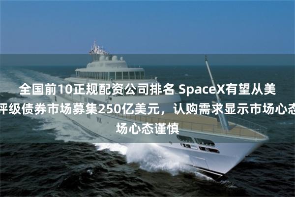 全国前10正规配资公司排名 SpaceX有望从美国高评级债券市场募集250亿美元,认购需求显示市场心态谨慎