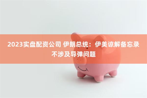 2023实盘配资公司 伊朗总统：伊美谅解备忘录不涉及导弹问题