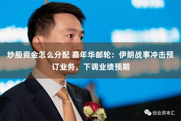 炒股资金怎么分配 嘉年华邮轮:伊朗战事冲击预订业务,下调业绩预期