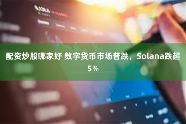 配资炒股哪家好 数字货币市场普跌，Solana跌超5%