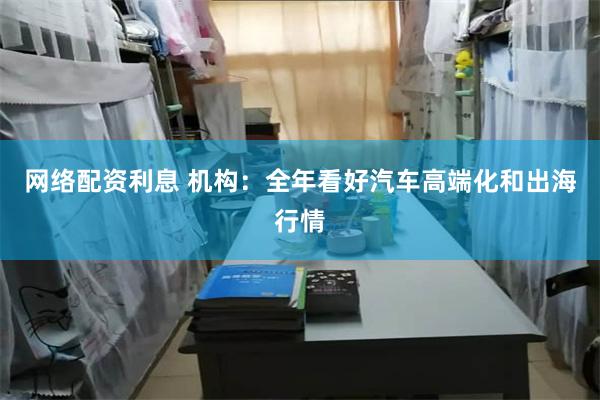 网络配资利息 机构:全年看好汽车高端化和出海行情