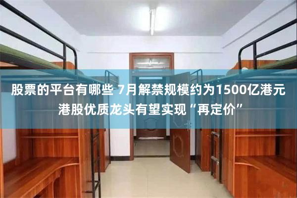 股票的平台有哪些 7月解禁规模约为1500亿港元 港股优质龙头有望实现“再定价”