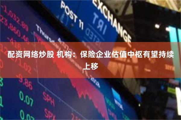 配资网络炒股 机构：保险企业估值中枢有望持续上移