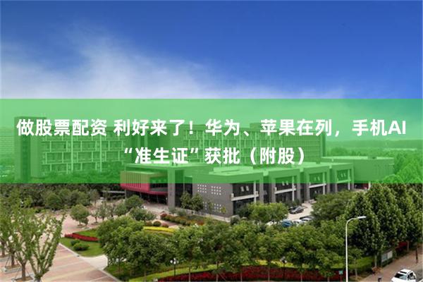 做股票配资 利好来了！华为、苹果在列，手机AI“准生证”获批（附股）