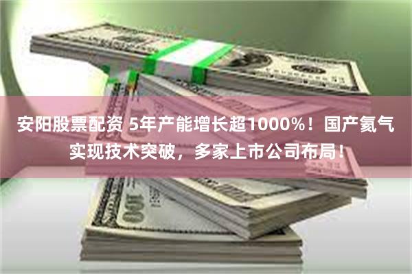 安阳股票配资 5年产能增长超1000%！国产氦气实现技术突破，多家上市公司布局！
