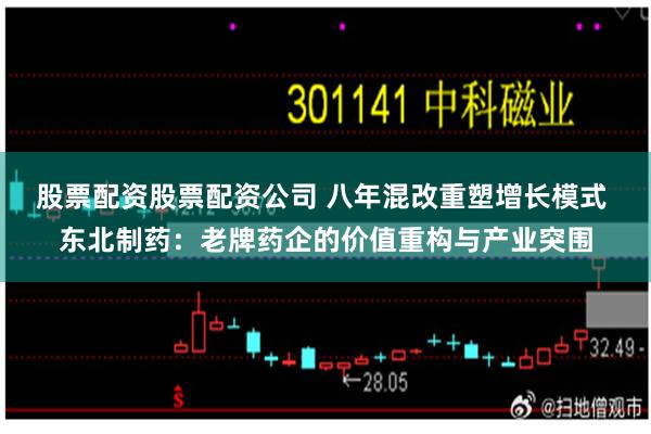 股票配资股票配资公司 八年混改重塑增长模式 东北制药:老牌药企的价值重构与产业突围