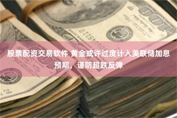 股票配资交易软件 黄金或许过度计入美联储加息预期,谨防超跌反弹