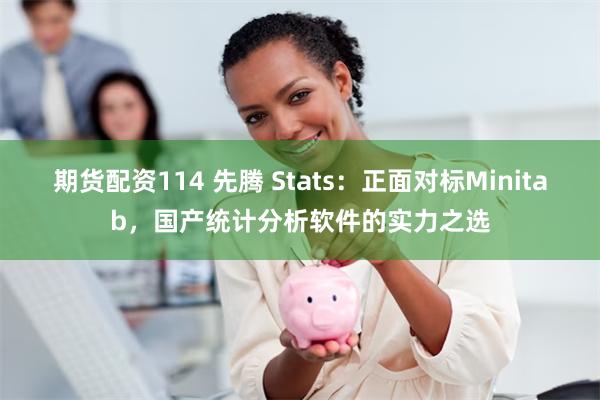 期货配资114 先腾 Stats:正面对标Minitab,国产统计分析软件的实力之选
