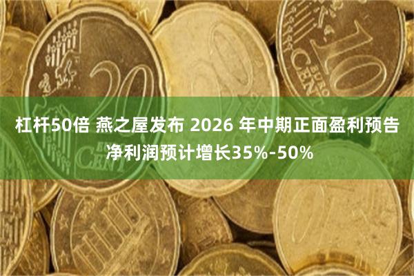 杠杆50倍 燕之屋发布 2026 年中期正面盈利预告 净利润预计增长35%-50%
