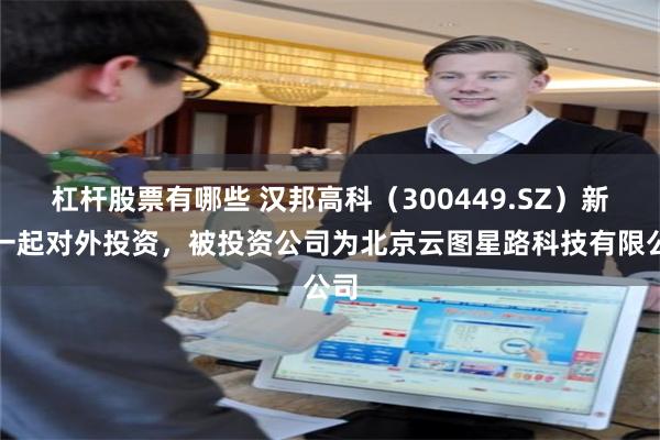 杠杆股票有哪些 汉邦高科(300449.SZ)新增一起对外投资,被投资公司为北京云图星路科技有限公司