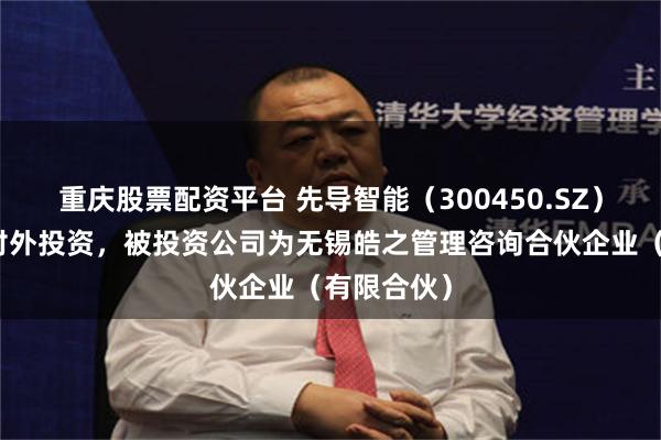 重庆股票配资平台 先导智能(300450.SZ)新增一起对外投资,被投资公司为无锡皓之管理咨询合伙企业(有限合伙)