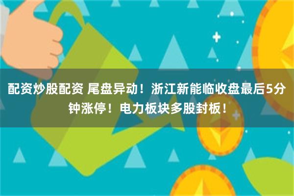 配资炒股配资 尾盘异动！浙江新能临收盘最后5分钟涨停！电力板块多股封板！