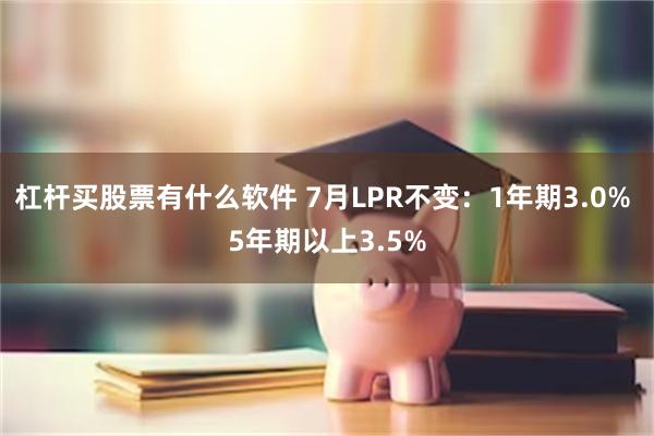 杠杆买股票有什么软件 7月LPR不变：1年期3.0% 5年期以上3.5%