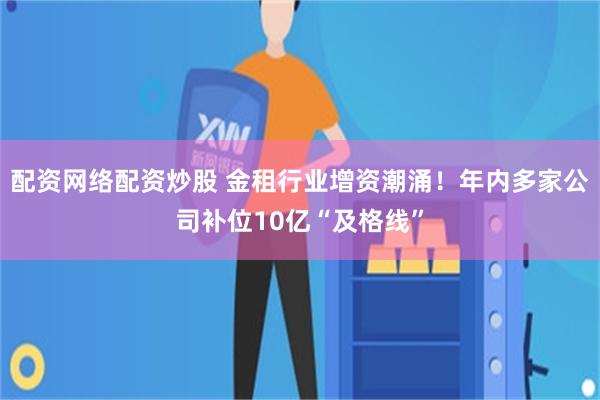 配资网络配资炒股 金租行业增资潮涌!年内多家公司补位10亿“及格线”