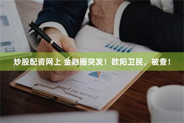 炒股配资网上 金融圈突发！欧阳卫民，被查！